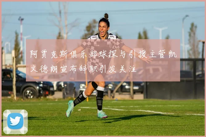 阿贾克斯俱乐部球探与引援主管凯文德朗宣布辞职引发关注