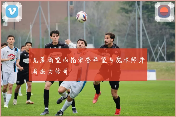 克莱渴望戒指荣誉希望与魔术师并肩成为传奇