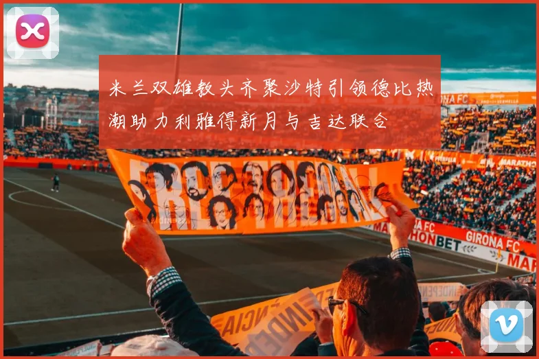 米兰双雄教头齐聚沙特引领德比热潮助力利雅得新月与吉达联合