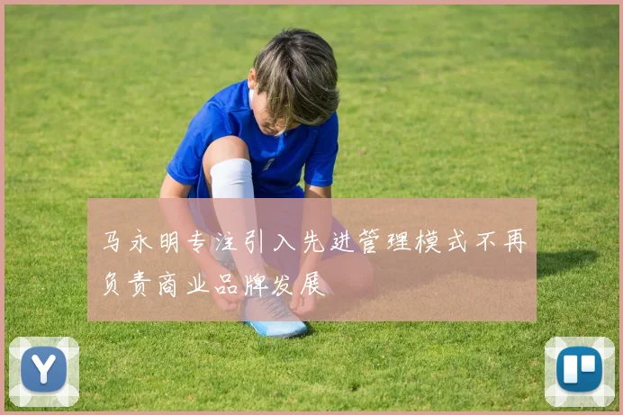 马永明专注引入先进管理模式不再负责商业品牌发展