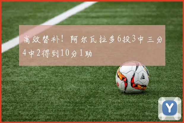 高效替补！阿尔瓦拉多6投3中三分4中2得到10分1助