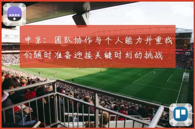申京：团队协作与个人能力并重我们随时准备迎接关键时刻的挑战
