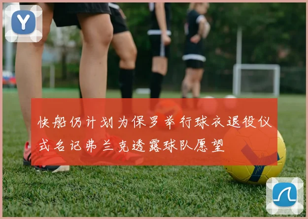 快船仍计划为保罗举行球衣退役仪式名记弗兰克透露球队愿望