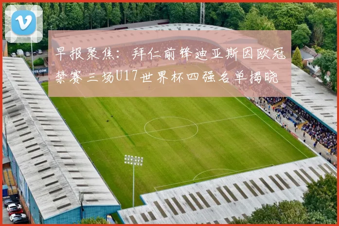早报聚焦：拜仁前锋迪亚斯因欧冠禁赛三场U17世界杯四强名单揭晓