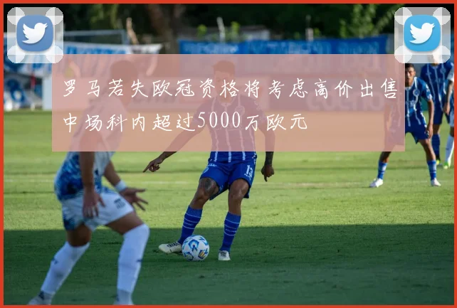 罗马若失欧冠资格将考虑高价出售中场科内超过5000万欧元