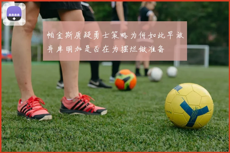 帕金斯质疑勇士策略为何如此早放弃库明加是否在为摆烂做准备