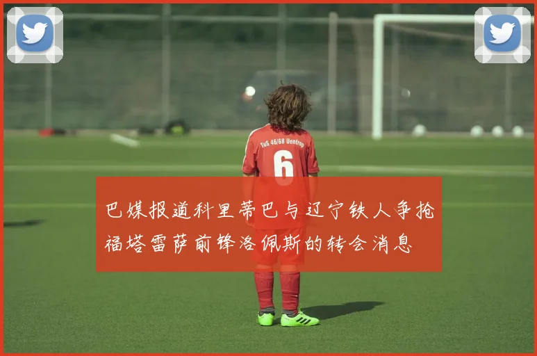 巴媒报道科里蒂巴与辽宁铁人争抢福塔雷萨前锋洛佩斯的转会消息
