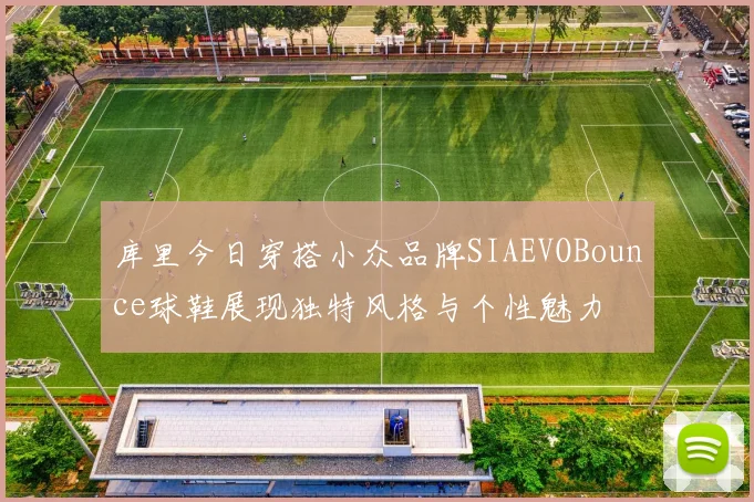 库里今日穿搭小众品牌SIAEVOBounce球鞋展现独特风格与个性魅力