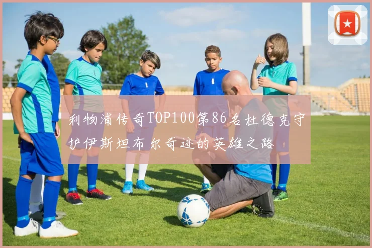利物浦传奇TOP100第86名杜德克守护伊斯坦布尔奇迹的英雄之路