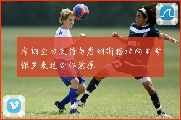 布朗全力支持与詹姆斯搭档向里奇保罗表达合作意愿